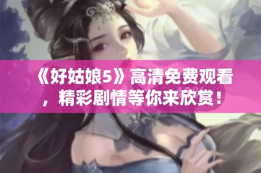 《好姑娘5》高清免费观看，精彩剧情等你来欣赏！
