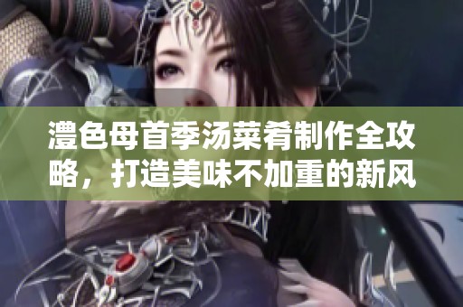 澧色母首季汤菜肴制作全攻略，打造美味不加重的新风味
