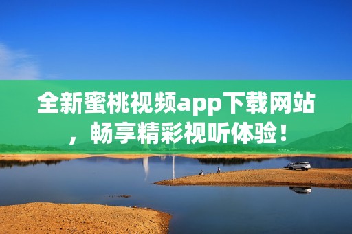 全新蜜桃视频app下载网站，畅享精彩视听体验！