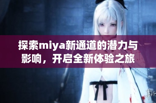 探索miya新通道的潜力与影响，开启全新体验之旅