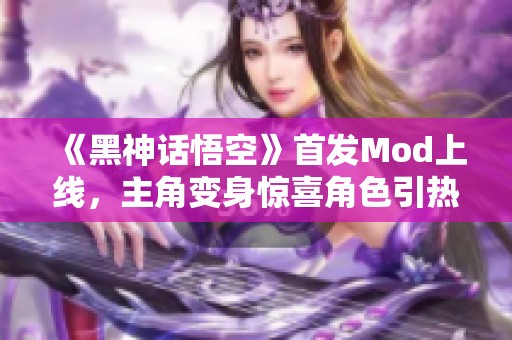 《黑神话悟空》首发Mod上线，主角变身惊喜角色引热议