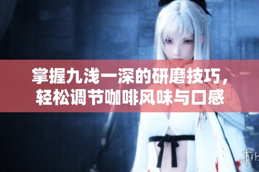 掌握九浅一深的研磨技巧，轻松调节咖啡风味与口感