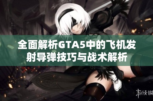 全面解析GTA5中的飞机发射导弹技巧与战术解析