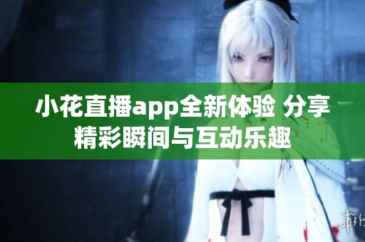 小花直播app全新体验 分享精彩瞬间与互动乐趣
