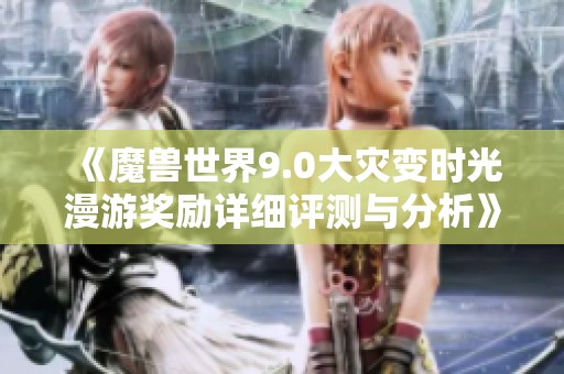 《魔兽世界9.0大灾变时光漫游奖励详细评测与分析》