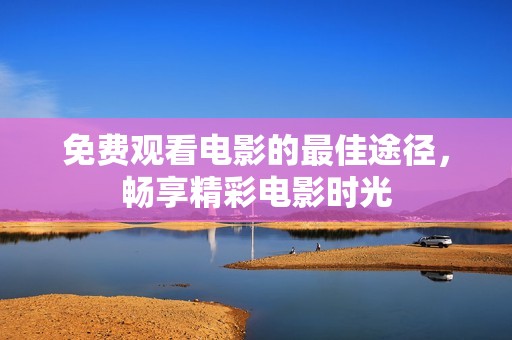 免费观看电影的最佳途径，畅享精彩电影时光