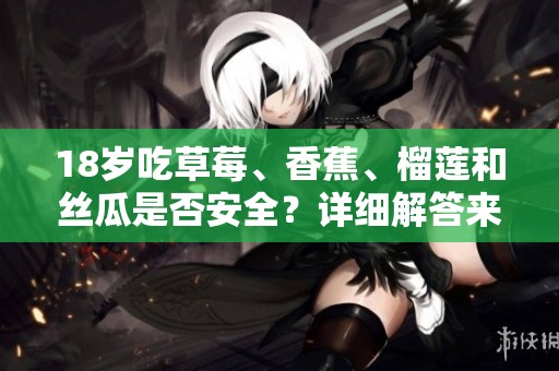 18岁吃草莓、香蕉、榴莲和丝瓜是否安全？详细解答来啦！