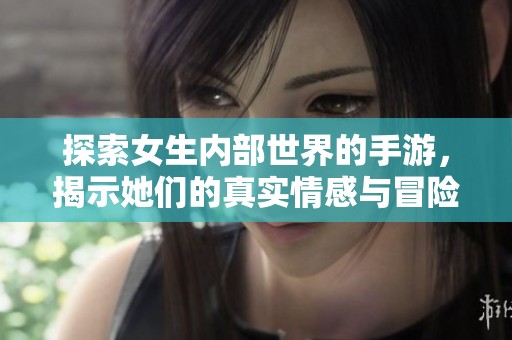 探索女生内部世界的手游，揭示她们的真实情感与冒险