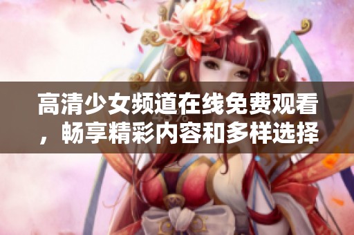 高清少女频道在线免费观看，畅享精彩内容和多样选择