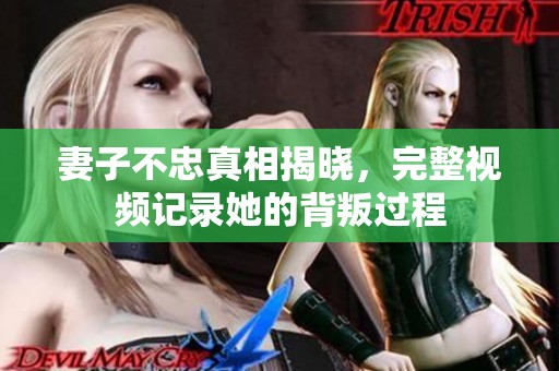 妻子不忠真相揭晓，完整视频记录她的背叛过程