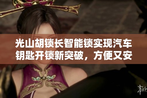 光山胡锁长智能锁实现汽车钥匙开锁新突破，方便又安全
