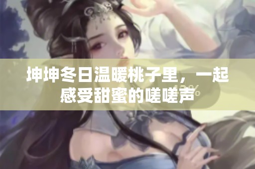 坤坤冬日温暖桃子里，一起感受甜蜜的嗟嗟声