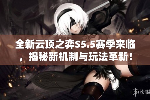 全新云顶之弈S5.5赛季来临，揭秘新机制与玩法革新！