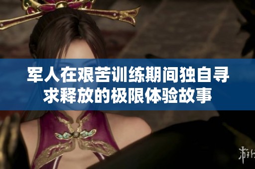 军人在艰苦训练期间独自寻求释放的极限体验故事
