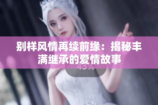 别样风情再续前缘：揭秘丰满继承的爱情故事