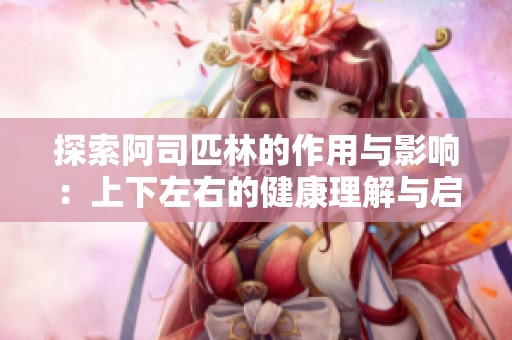 探索阿司匹林的作用与影响：上下左右的健康理解与启示