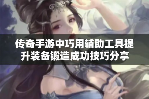 传奇手游中巧用辅助工具提升装备锻造成功技巧分享