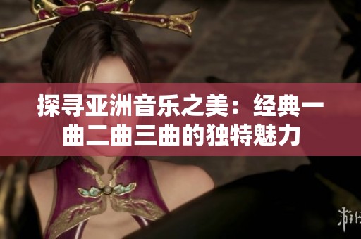 探寻亚洲音乐之美：经典一曲二曲三曲的独特魅力