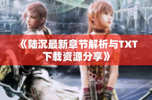 《陆沉最新章节解析与TXT下载资源分享》