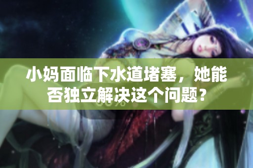 小妈面临下水道堵塞，她能否独立解决这个问题？