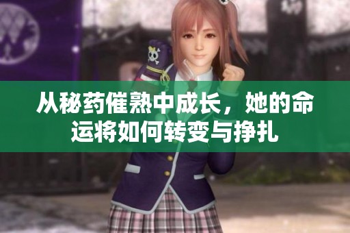 从秘药催熟中成长，她的命运将如何转变与挣扎