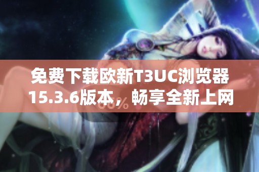 免费下载欧新T3UC浏览器15.3.6版本，畅享全新上网体验