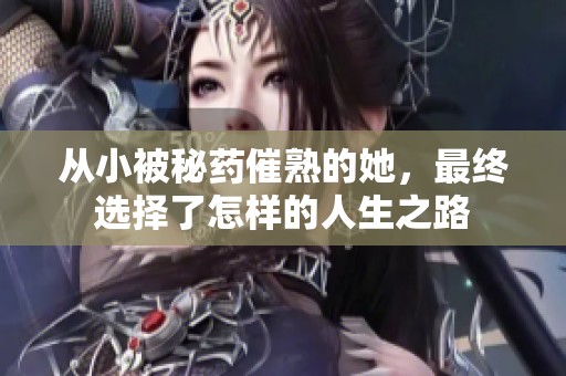 从小被秘药催熟的她，最终选择了怎样的人生之路