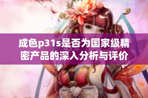 成色p31s是否为国家级精密产品的深入分析与评价
