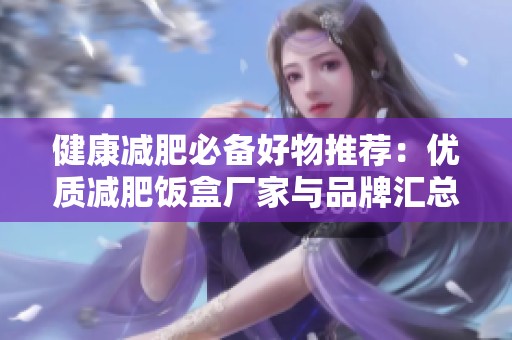 健康减肥必备好物推荐：优质减肥饭盒厂家与品牌汇总