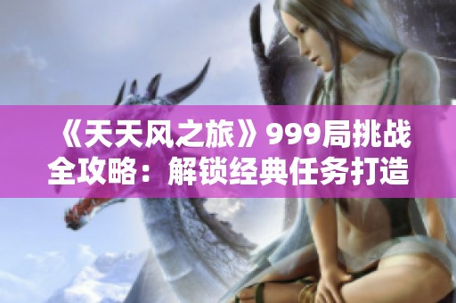《天天风之旅》999局挑战全攻略：解锁经典任务打造顶尖高手秘籍