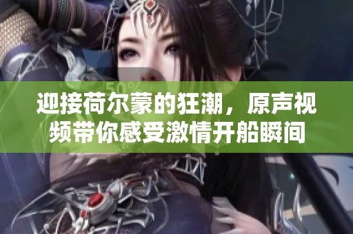 迎接荷尔蒙的狂潮，原声视频带你感受激情开船瞬间
