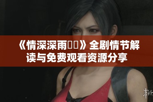《情深深雨濛濛》全剧情节解读与免费观看资源分享