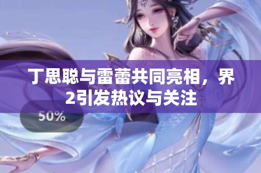 丁思聪与雷蕾共同亮相，界2引发热议与关注