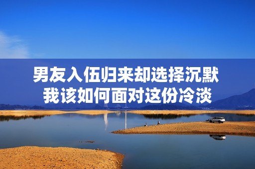 男友入伍归来却选择沉默 我该如何面对这份冷淡