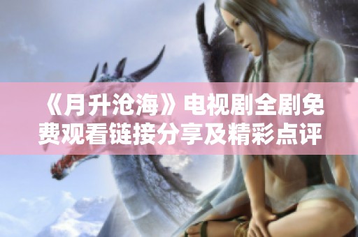 《月升沧海》电视剧全剧免费观看链接分享及精彩点评