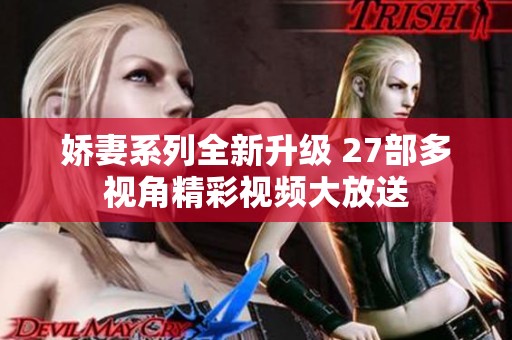 娇妻系列全新升级 27部多视角精彩视频大放送