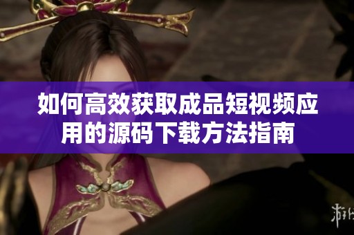 如何高效获取成品短视频应用的源码下载方法指南