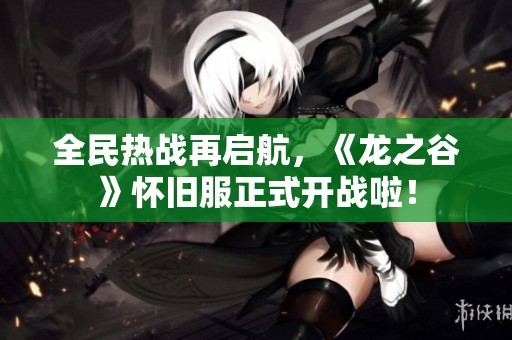 全民热战再启航，《龙之谷》怀旧服正式开战啦！