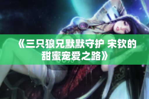 《三只狼兄默默守护 宋钦的甜蜜宠爱之路》