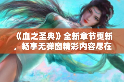 《血之圣典》全新章节更新，畅享无弹窗精彩内容尽在QQ阅读