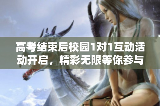 高考结束后校园1对1互动活动开启，精彩无限等你参与