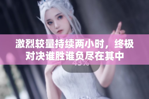 激烈较量持续两小时，终极对决谁胜谁负尽在其中