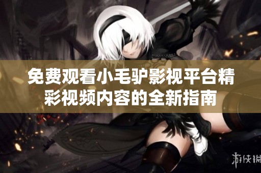 免费观看小毛驴影视平台精彩视频内容的全新指南