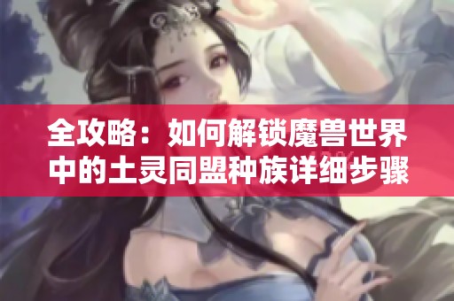 全攻略：如何解锁魔兽世界中的土灵同盟种族详细步骤解析