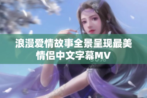 浪漫爱情故事全景呈现最美情侣中文字幕MV