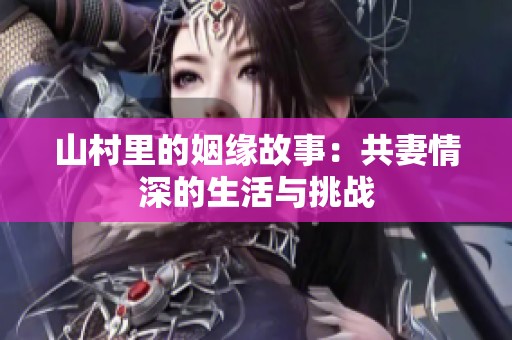 山村里的姻缘故事：共妻情深的生活与挑战