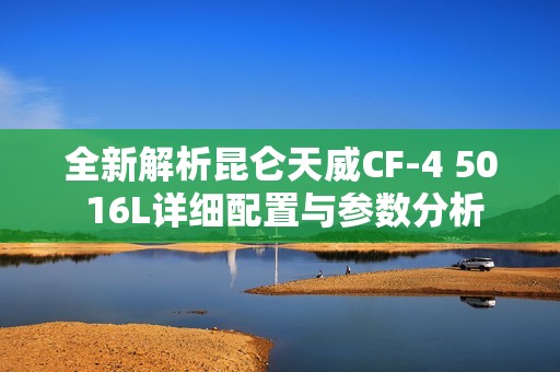全新解析昆仑天威CF-4 50 16L详细配置与参数分析