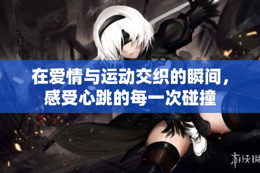 在爱情与运动交织的瞬间，感受心跳的每一次碰撞