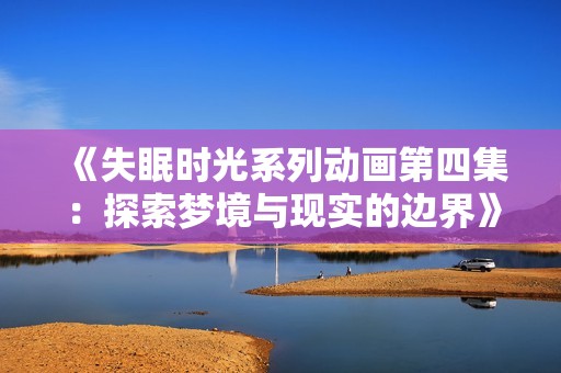 《失眠时光系列动画第四集：探索梦境与现实的边界》